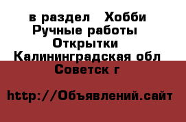  в раздел : Хобби. Ручные работы » Открытки . Калининградская обл.,Советск г.